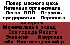 Повар мясного цеха › Название организации ­ Лента, ООО › Отрасль предприятия ­ Персонал на кухню › Минимальный оклад ­ 1 - Все города Работа » Вакансии   . Амурская обл.,Благовещенский р-н